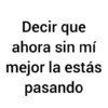 Decir que ahora sin mí mejor la estás pasando