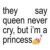 they say queen never cry, but i'm a princess