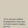 "Eu te amo por milhões
de pequeninas coisas que
você nem sequer imagina
que faz."