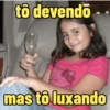 tô devendō mas to luxando