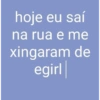hoje eu saí
na rua e me
xingaram de
egirl