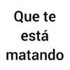 Que te está matando