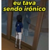 eu tava
sendo irônico