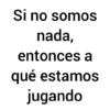 Si no somos nada, entonces a qué estamos jugando