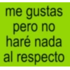 me gustas pero no haré nada al respecto