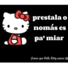 prestala o nomás es pa' miar -frases que Hello Kitty nunca dij