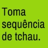 Toma sequência de tchau.