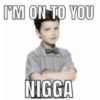 I'M ON TO YOU NIGGA