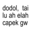 dodol, tai lu ah elah capek gw