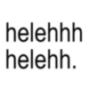 helehhh helehh.