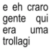 e eh craro gente qui era uma trollagi