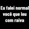 Eu falei normal você que leu com raiva