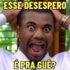 ESSE DESESPERO É PRA GUÉ?