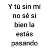 Y tú sin mí no sé si bien la estás pasando
