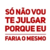 SÓ NÃO VOU TE JULGAR PORQUE EU FARIA O MESMO