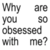 Why are you SO obsessed with me?