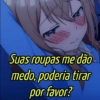 Suas roupas me dão medo, poderia tirar por favor?