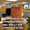 Uplanned to switch company long back ago, but ur still chilling at ur ofc