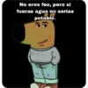No eres feo, pero si fueras agua no serías potable.