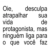 Oie, desculpa atrapalhar vida sua de protagonista, mas ninguém liga para o que você faz