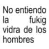 No entiendo la fukig vidra de los hombres
