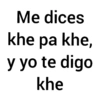 Me dices khe pa khe, y yo te digo khe