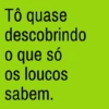 Tô quase descobrindo o que só os loucos sabem.