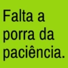 Falta a porra da paciência.