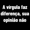 A vírgula faz diferença, sua opinião não