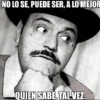 NO LO SE, PUEDE SER, A LO MEJOR QUIEN SABE, TAL VEZ.