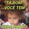 TÁ BOM VOCÊ TEM TODA RAZÃO