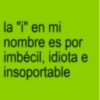 la "i" en mi nombre es por imbécil, idiota e insoportable