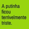 A putinha ficou terrivelmente triste.