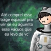 I Até comprei esse trage espacial pra ver se eu aguento esse vácuos que eu levo de vc Perda de Tempo