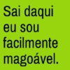 Sai daqui eu sou facilmente magoável.