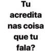 Tu acredita nas coisa que tu fala?