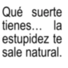 Qué suerte tienes... la estupidez te sale natural.