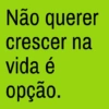 Não querer crescer na vida é opção.