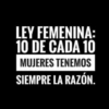 LEY FEMENINA: 10 DE CADA 10 MUJERES TENEMOS SIEMPRE LA RAZÓN.