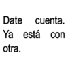 Date cuenta. Ya está con otra.