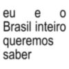 eu e 0 Brasil inteiro queremos saber