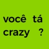 você tá crazy ?