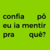 confia pô eu ia mentir pra quê?