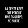 LA GENTE CREE QUE PORQUE UNO ES GUAPO, NO SUFRE.