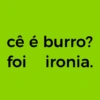 cê é burro? ironia. foi