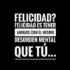 FELICIDAD? FELICIDAD ES TENER AMIGOS CON EL MISMO DESORDEN MENTAL QUE TÚ...