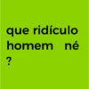 que ridículo homem né ?