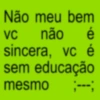 Não meu bem VC não é sincera, vc é sem educação mesmo ;