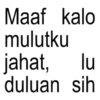 Maaf kalo mulutku jahat, lu duluan sih