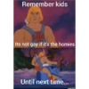 Remember kids Its not gay if it's the homies Until next time...